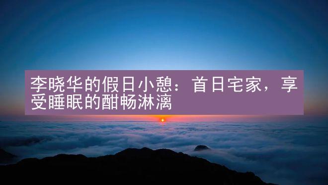 李晓华的假日小憩：首日宅家，享受睡眠的酣畅淋漓